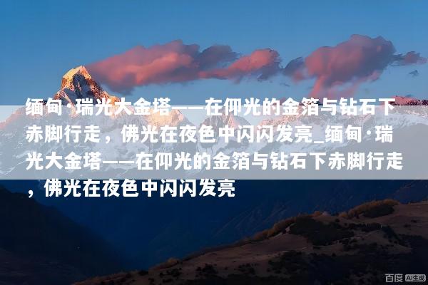缅甸·瑞光大金塔——在仰光的金箔与钻石下赤脚行走，佛光在夜色中闪闪发亮_缅甸·瑞光大金塔——在仰光的金箔与钻石下赤脚行走，佛光在夜色中闪闪发亮