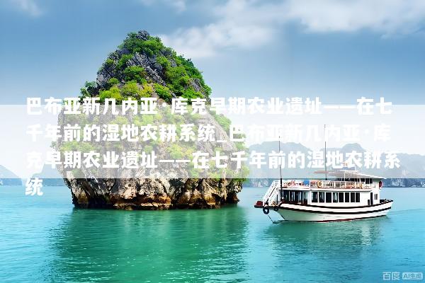 巴布亚新几内亚·库克早期农业遗址——在七千年前的湿地农耕系统_巴布亚新几内亚·库克早期农业遗址——在七千年前的湿地农耕系统