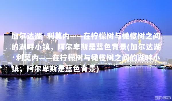 加尔达湖·利莫内——在柠檬树与橄榄树之间的湖畔小镇，阿尔卑斯是蓝色背景(加尔达湖·利莫内——在柠檬树与橄榄树之间的湖畔小镇，阿尔卑斯是蓝色背景)