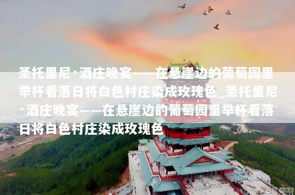 圣托里尼·酒庄晚宴——在悬崖边的葡萄园里举杯看落日将白色村庄染成玫瑰色_圣托里尼·酒庄晚宴——在悬崖边的葡萄园里举杯看落日将白色村庄染成玫瑰色