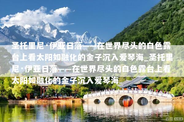 圣托里尼·伊亚日落——在世界尽头的白色露台上看太阳如融化的金子沉入爱琴海_圣托里尼·伊亚日落——在世界尽头的白色露台上看太阳如融化的金子沉入爱琴海