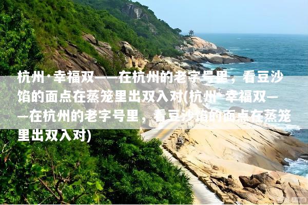 杭州·幸福双——在杭州的老字号里，看豆沙馅的面点在蒸笼里出双入对(杭州·幸福双——在杭州的老字号里，看豆沙馅的面点在蒸笼里出双入对)