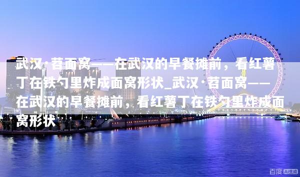 武汉·苕面窝——在武汉的早餐摊前，看红薯丁在铁勺里炸成面窝形状_武汉·苕面窝——在武汉的早餐摊前，看红薯丁在铁勺里炸成面窝形状
