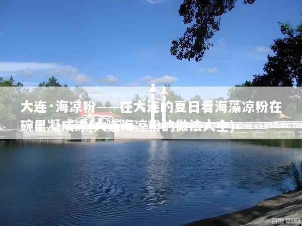 大连·海凉粉——在大连的夏日看海藻凉粉在碗里凝成冻(大连海凉粉的做法大全)