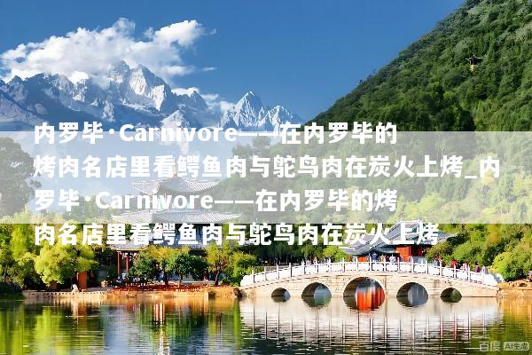 内罗毕·Carnivore——在内罗毕的烤肉名店里看鳄鱼肉与鸵鸟肉在炭火上烤_内罗毕·Carnivore——在内罗毕的烤肉名店里看鳄鱼肉与鸵鸟肉在炭火上烤