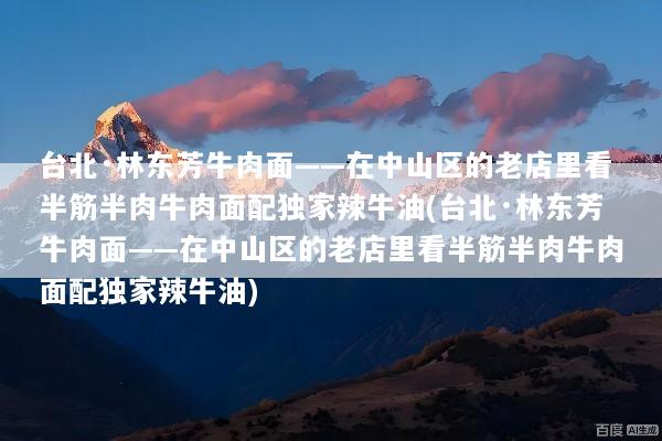 台北·林东芳牛肉面——在中山区的老店里看半筋半肉牛肉面配独家辣牛油(台北·林东芳牛肉面——在中山区的老店里看半筋半肉牛肉面配独家辣牛油)