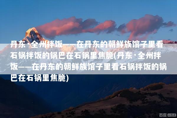 丹东·全州拌饭——在丹东的朝鲜族馆子里看石锅拌饭的锅巴在石锅里焦脆(丹东·全州拌饭——在丹东的朝鲜族馆子里看石锅拌饭的锅巴在石锅里焦脆)