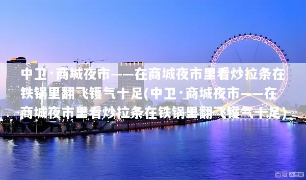 中卫·商城夜市——在商城夜市里看炒拉条在铁锅里翻飞镬气十足(中卫·商城夜市——在商城夜市里看炒拉条在铁锅里翻飞镬气十足)