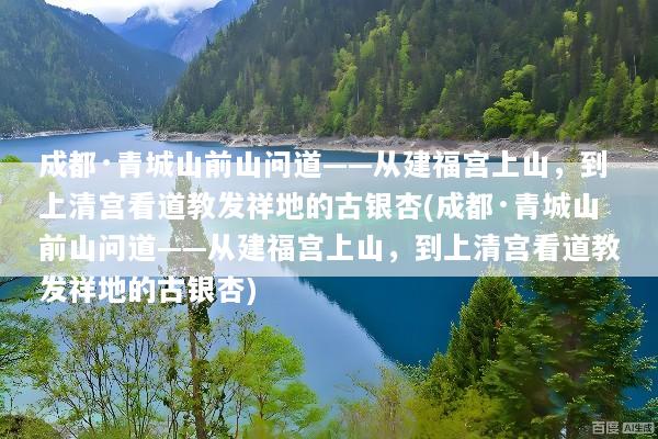 成都·青城山前山问道——从建福宫上山，到上清宫看道教发祥地的古银杏(成都·青城山前山问道——从建福宫上山，到上清宫看道教发祥地的古银杏)
