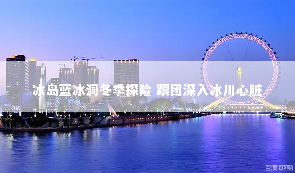 冰岛蓝冰洞冬季探险 跟团深入冰川心脏