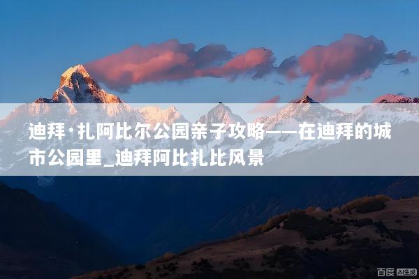 迪拜·扎阿比尔公园亲子攻略——在迪拜的城市公园里_迪拜阿比扎比风景