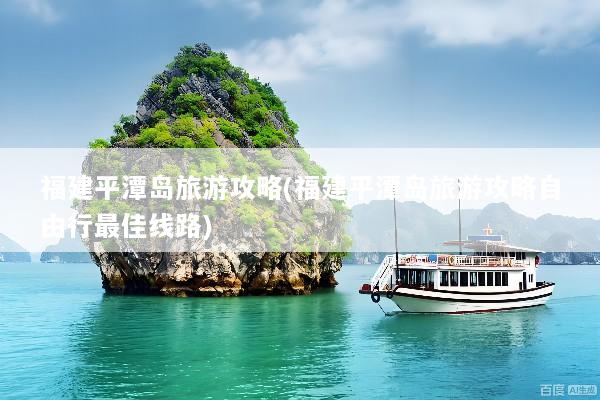 福建平潭岛旅游攻略(福建平潭岛旅游攻略自由行最佳线路)