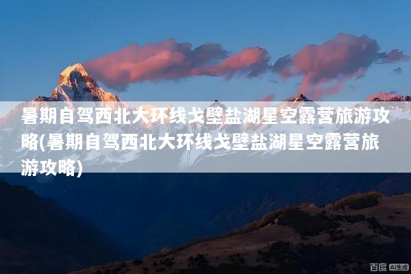 暑期自驾西北大环线戈壁盐湖星空露营旅游攻略(暑期自驾西北大环线戈壁盐湖星空露营旅游攻略)