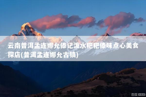 云南普洱孟连娜允傣记泼水粑粑傣味点心美食探店(普洱孟连娜允古镇)