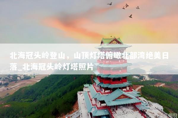 北海冠头岭登山，山顶灯塔俯瞰北部湾绝美日落_北海冠头岭灯塔照片