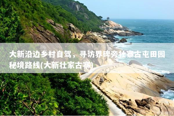 大新沿边乡村自驾，寻访界碑旁壮寨古屯田园秘境路线(大新壮家古寨)
