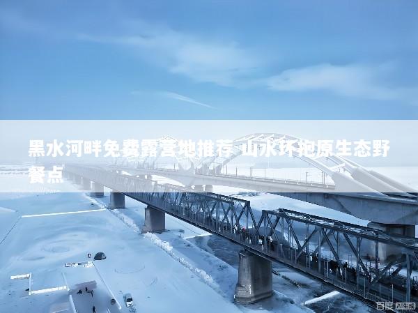 黑水河畔免费露营地推荐 山水环抱原生态野餐点