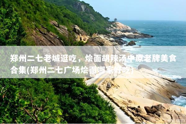 郑州二七老城逛吃，烩面胡辣汤中原老牌美食合集(郑州二七广场烩面哪家好吃)