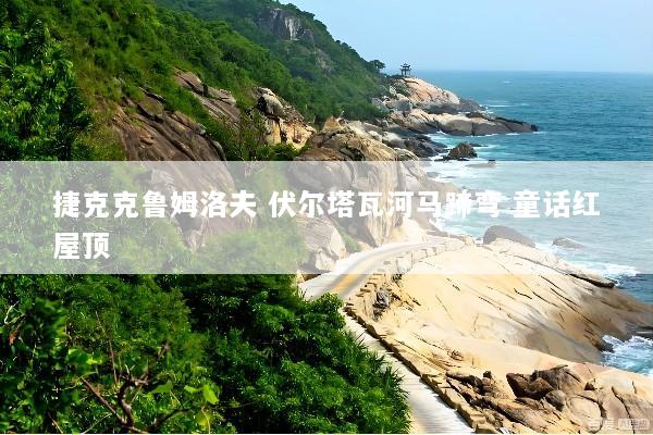 捷克克鲁姆洛夫 伏尔塔瓦河马蹄弯 童话红屋顶