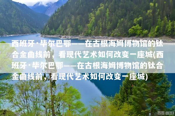 西班牙·毕尔巴鄂——在古根海姆博物馆的钛合金曲线前，看现代艺术如何改变一座城(西班牙·毕尔巴鄂——在古根海姆博物馆的钛合金曲线前，看现代艺术如何改变一座城)