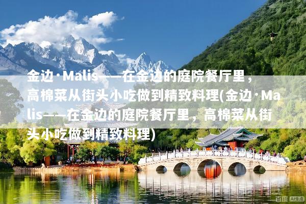 金边·Malis——在金边的庭院餐厅里，高棉菜从街头小吃做到精致料理(金边·Malis——在金边的庭院餐厅里，高棉菜从街头小吃做到精致料理)