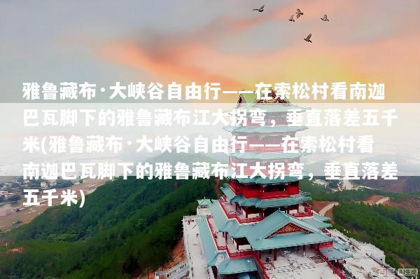 雅鲁藏布·大峡谷自由行——在索松村看南迦巴瓦脚下的雅鲁藏布江大拐弯，垂直落差五千米(雅鲁藏布·大峡谷自由行——在索松村看南迦巴瓦脚下的雅鲁藏布江大拐弯，垂直落差五千米)