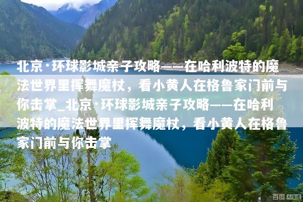 北京·环球影城亲子攻略——在哈利波特的魔法世界里挥舞魔杖，看小黄人在格鲁家门前与你击掌_北京·环球影城亲子攻略——在哈利波特的魔法世界里挥舞魔杖，看小黄人在格鲁家门前与你击掌
