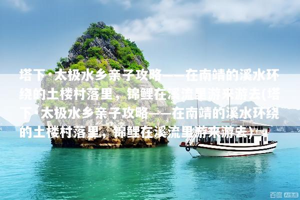 塔下·太极水乡亲子攻略——在南靖的溪水环绕的土楼村落里，锦鲤在溪流里游来游去(塔下·太极水乡亲子攻略——在南靖的溪水环绕的土楼村落里，锦鲤在溪流里游来游去)
