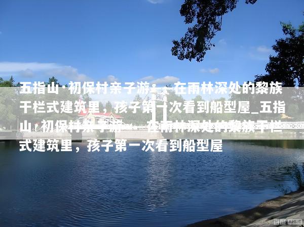 五指山·初保村亲子游——在雨林深处的黎族干栏式建筑里，孩子第一次看到船型屋_五指山·初保村亲子游——在雨林深处的黎族干栏式建筑里，孩子第一次看到船型屋