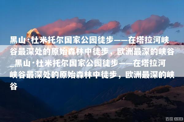 黑山·杜米托尔国家公园徒步——在塔拉河峡谷最深处的原始森林中徒步，欧洲最深的峡谷_黑山·杜米托尔国家公园徒步——在塔拉河峡谷最深处的原始森林中徒步，欧洲最深的峡谷
