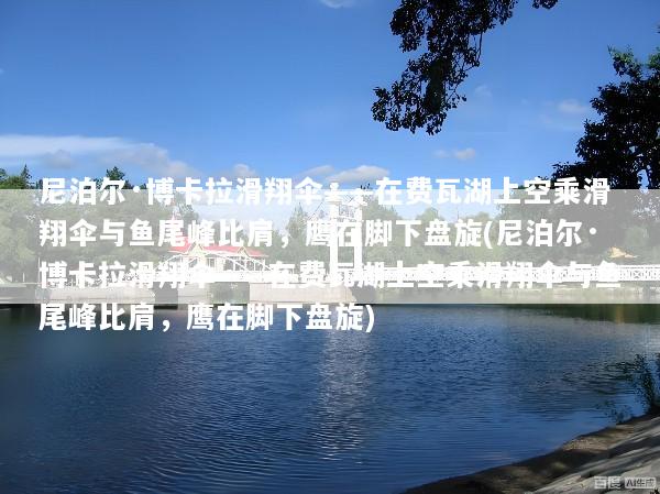 尼泊尔·博卡拉滑翔伞——在费瓦湖上空乘滑翔伞与鱼尾峰比肩，鹰在脚下盘旋(尼泊尔·博卡拉滑翔伞——在费瓦湖上空乘滑翔伞与鱼尾峰比肩，鹰在脚下盘旋)