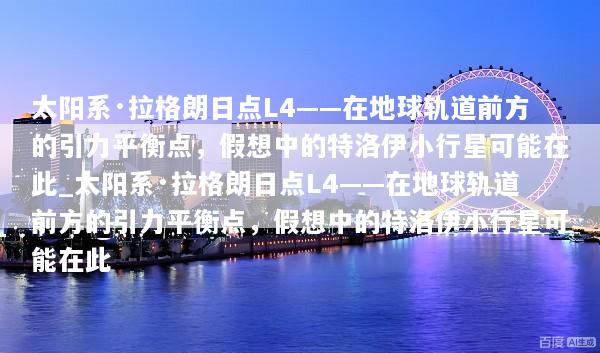 太阳系·拉格朗日点L4——在地球轨道前方的引力平衡点，假想中的特洛伊小行星可能在此_太阳系·拉格朗日点L4——在地球轨道前方的引力平衡点，假想中的特洛伊小行星可能在此