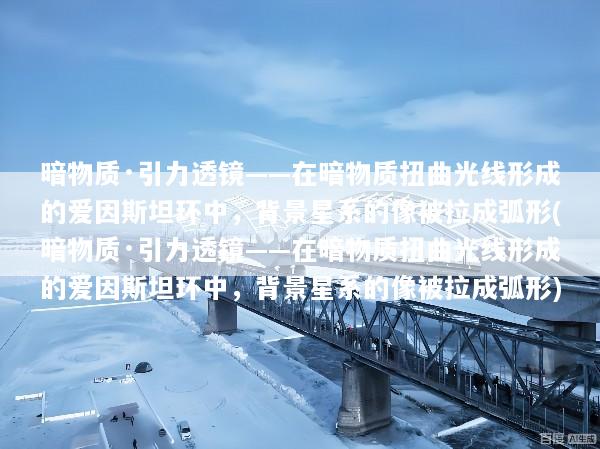 暗物质·引力透镜——在暗物质扭曲光线形成的爱因斯坦环中，背景星系的像被拉成弧形(暗物质·引力透镜——在暗物质扭曲光线形成的爱因斯坦环中，背景星系的像被拉成弧形)