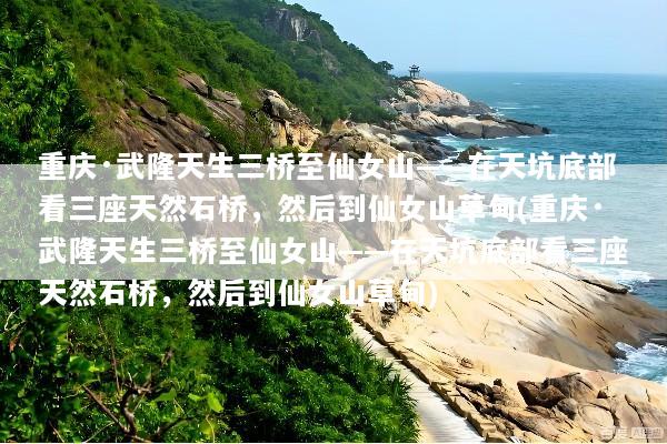 重庆·武隆天生三桥至仙女山——在天坑底部看三座天然石桥，然后到仙女山草甸(重庆·武隆天生三桥至仙女山——在天坑底部看三座天然石桥，然后到仙女山草甸)
