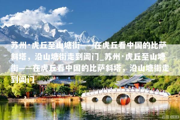 苏州·虎丘至山塘街——在虎丘看中国的比萨斜塔，沿山塘街走到阊门_苏州·虎丘至山塘街——在虎丘看中国的比萨斜塔，沿山塘街走到阊门