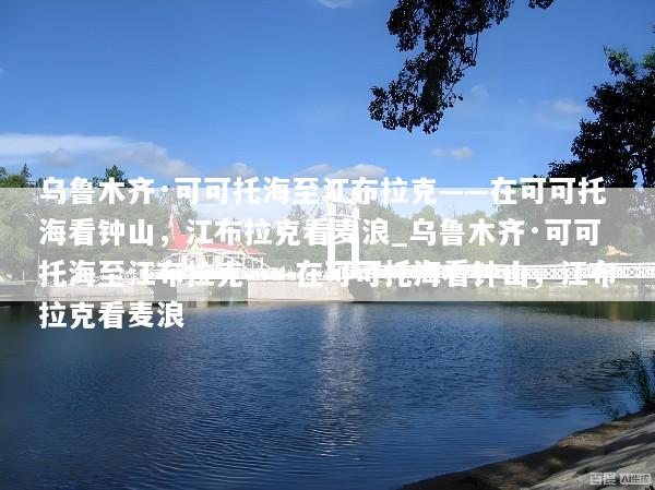 乌鲁木齐·可可托海至江布拉克——在可可托海看钟山，江布拉克看麦浪_乌鲁木齐·可可托海至江布拉克——在可可托海看钟山，江布拉克看麦浪