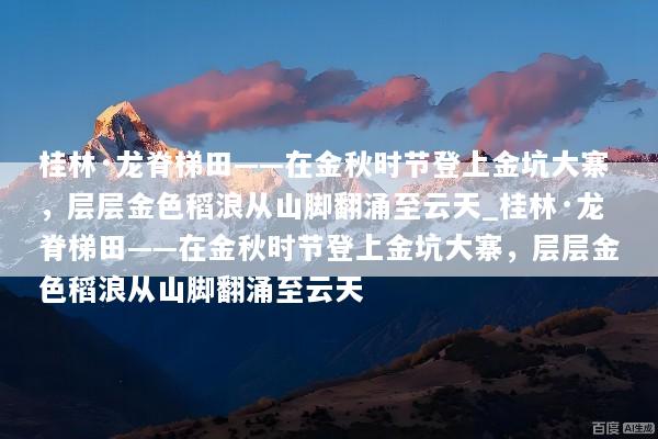 桂林·龙脊梯田——在金秋时节登上金坑大寨，层层金色稻浪从山脚翻涌至云天_桂林·龙脊梯田——在金秋时节登上金坑大寨，层层金色稻浪从山脚翻涌至云天