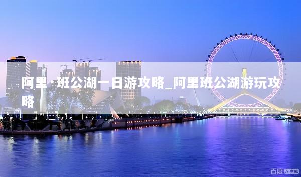 阿里·班公湖一日游攻略_阿里班公湖游玩攻略