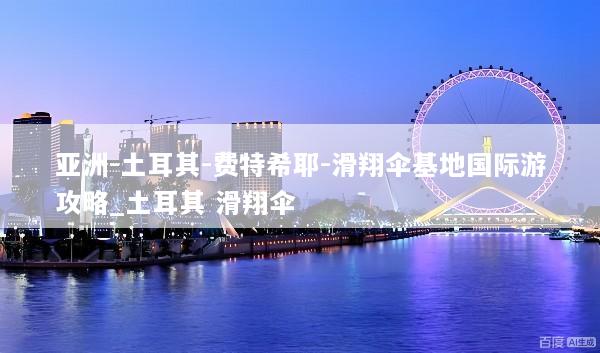 亚洲-土耳其-费特希耶-滑翔伞基地国际游攻略_土耳其 滑翔伞
