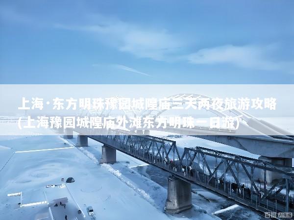 上海·东方明珠豫园城隍庙三天两夜旅游攻略(上海豫园城隍庙外滩东方明珠一日游)