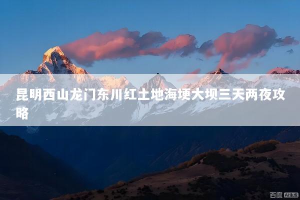昆明西山龙门东川红土地海埂大坝三天两夜攻略