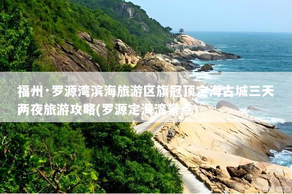 福州·罗源湾滨海旅游区旗冠顶定海古城三天两夜旅游攻略(罗源定海湾景点)