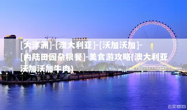 [大洋洲]-[澳大利亚]-[沃加沃加]-[内陆田园杂粮餐]-美食游攻略(澳大利亚沃加沃加牛肉)
