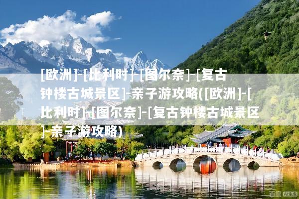 [欧洲]-[比利时]-[图尔奈]-[复古钟楼古城景区]-亲子游攻略([欧洲]-[比利时]-[图尔奈]-[复古钟楼古城景区]-亲子游攻略)