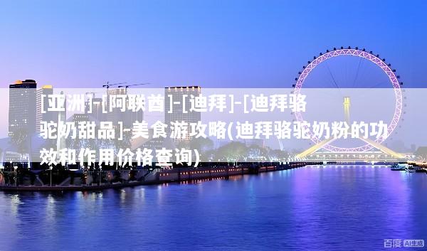 [亚洲]-[阿联酋]-[迪拜]-[迪拜骆驼奶甜品]-美食游攻略(迪拜骆驼奶粉的功效和作用价格查询)
