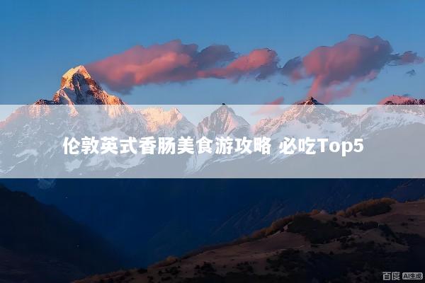 伦敦英式香肠美食游攻略 必吃Top5