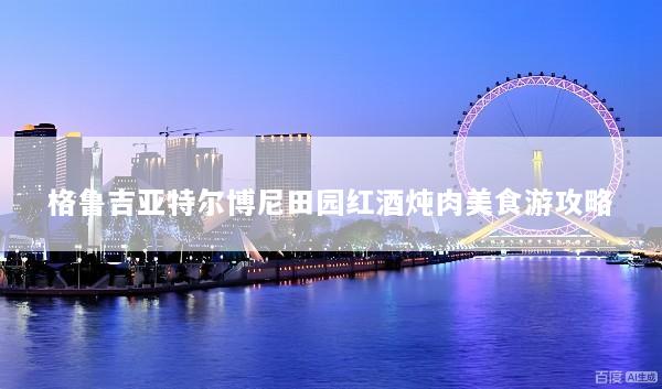 格鲁吉亚特尔博尼田园红酒炖肉美食游攻略