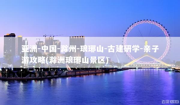 亚洲-中国-滁州-琅琊山-古建研学-亲子游攻略(滁洲琅琊山景区)