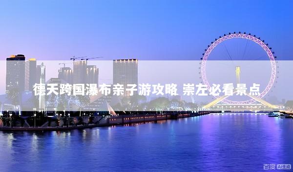 德天跨国瀑布亲子游攻略 崇左必看景点