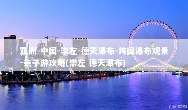 亚洲-中国-崇左-德天瀑布-跨国瀑布观景-亲子游攻略(崇左 德天瀑布)